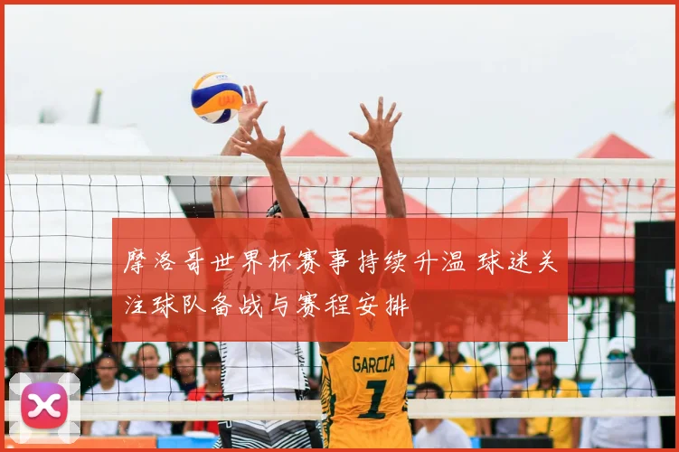 摩洛哥世界杯赛事持续升温 球迷关注球队备战与赛程安排