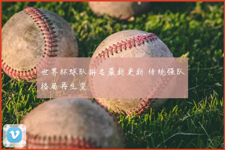 世界杯球队排名最新更新 传统强队格局再生变