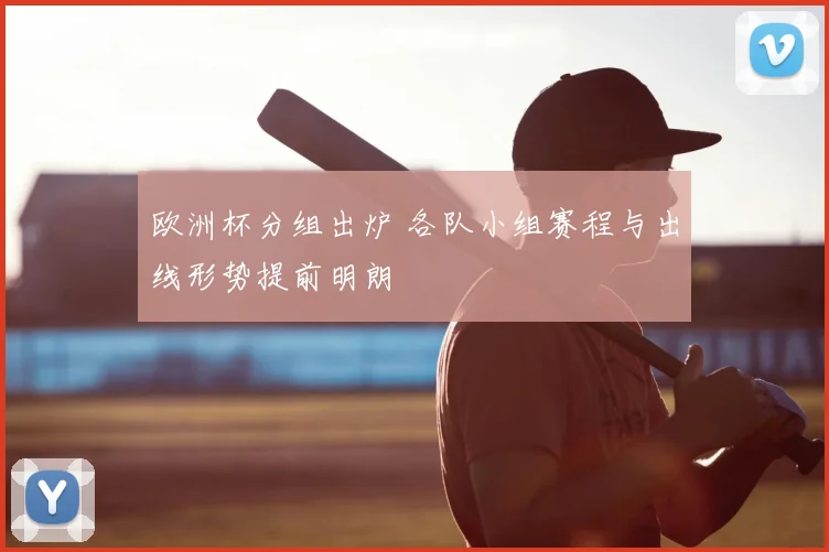 欧洲杯分组出炉 各队小组赛程与出线形势提前明朗