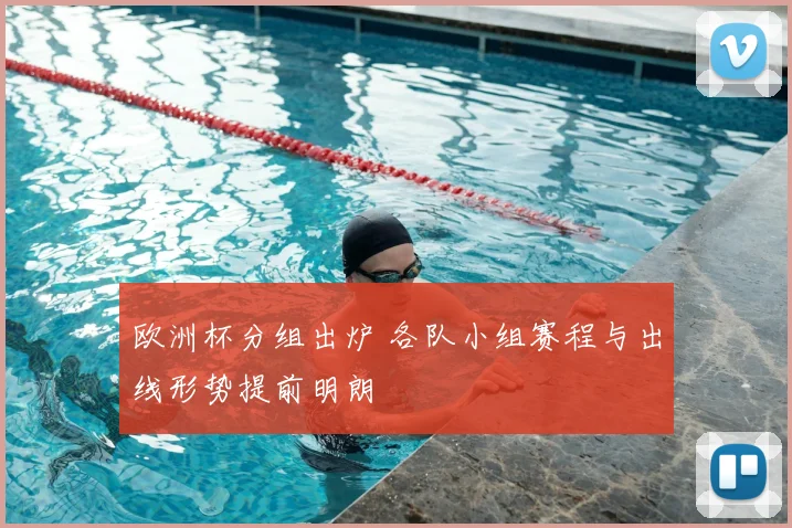 欧洲杯分组出炉 各队小组赛程与出线形势提前明朗