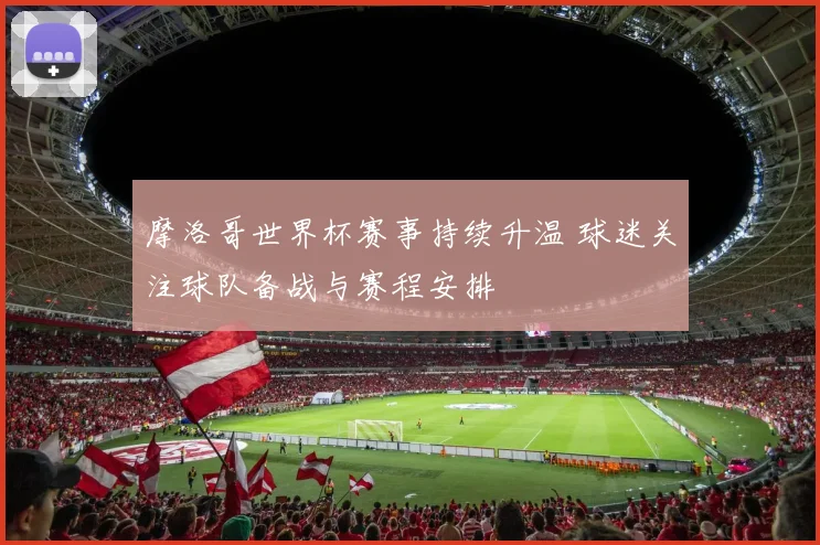 摩洛哥世界杯赛事持续升温 球迷关注球队备战与赛程安排