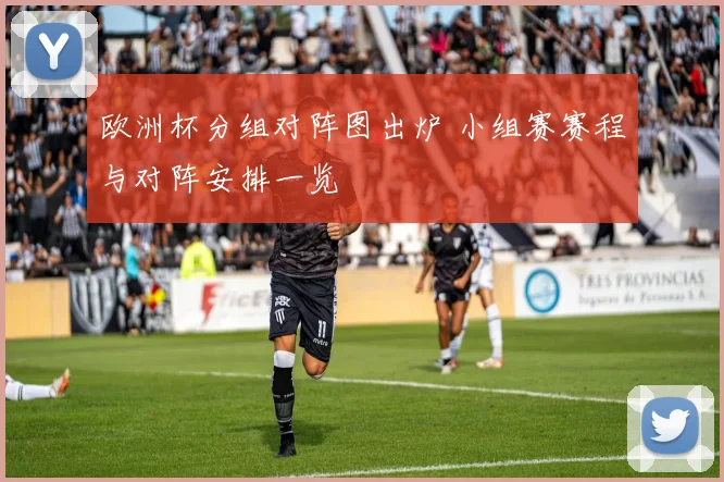 欧洲杯分组对阵图出炉 小组赛赛程与对阵安排一览