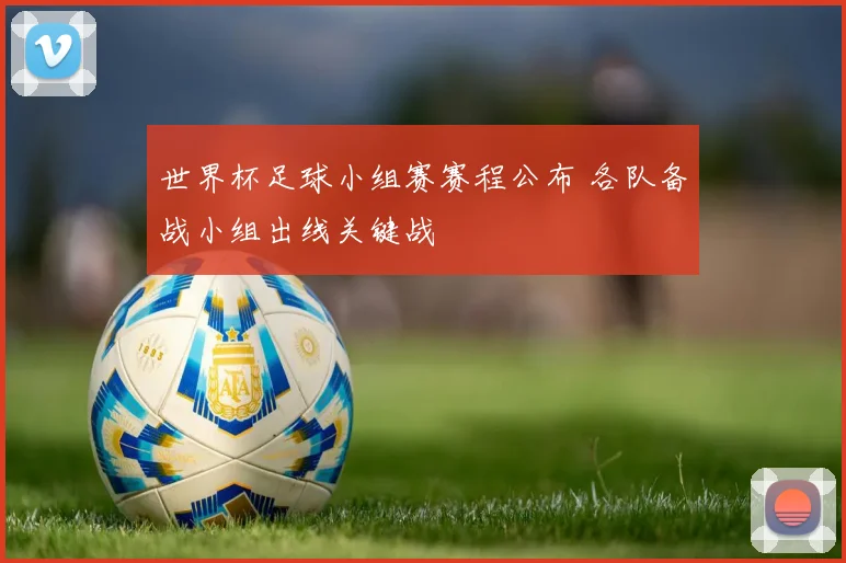 世界杯足球小组赛赛程公布 各队备战小组出线关键战