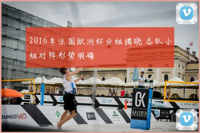 2016年法国欧洲杯分组揭晓 各队小组对阵形势明确