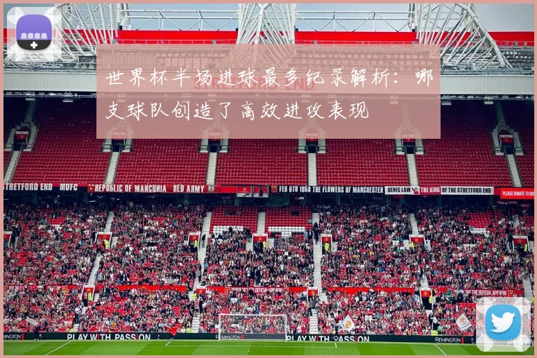 世界杯半场进球最多纪录解析:哪支球队创造了高效进攻表现