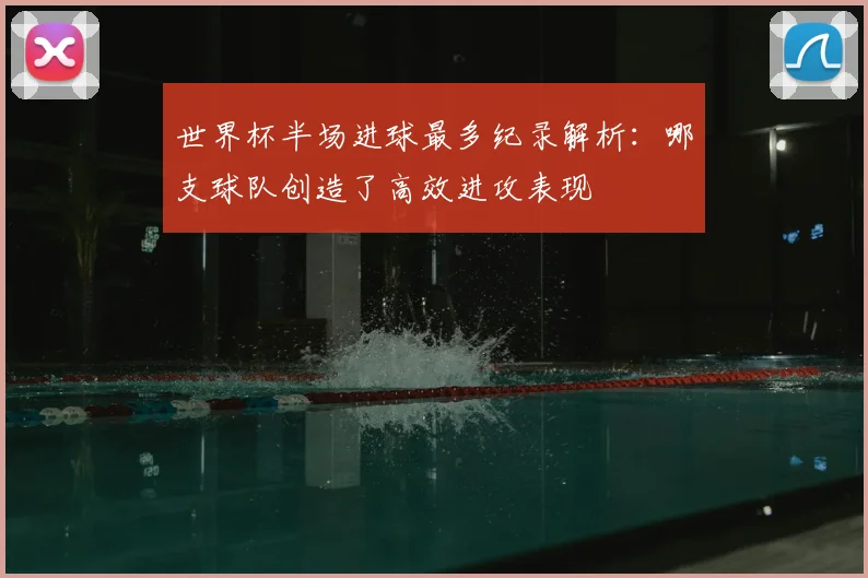 世界杯半场进球最多纪录解析:哪支球队创造了高效进攻表现