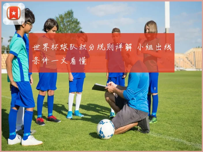 世界杯球队积分规则详解 小组出线条件一文看懂